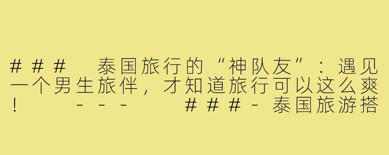 ###
泰国旅行的“神队友”：遇见一个男生旅伴，才知道旅行可以这么爽！

---

###-泰国旅游搭子男生