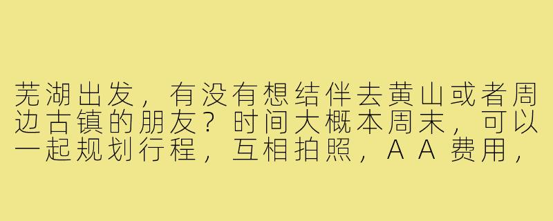 芜湖出发，有没有想结伴去黄山或者周边古镇的朋友？时间大概本周末，可以一起规划行程，互相拍照，AA费用，希望找个性格随和、守时的旅游搭子～-芜湖出发旅游搭子
