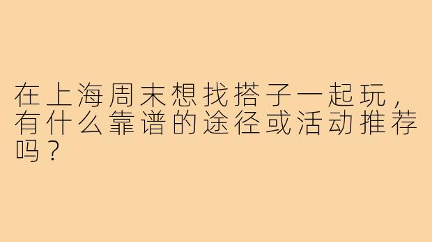 在上海周末想找搭子一起玩，有什么靠谱的途径或活动推荐吗？