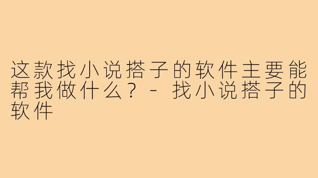 这款找小说搭子的软件主要能帮我做什么？-找小说搭子的软件