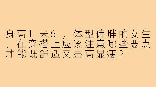 身高1米6，体型偏胖的女生，在穿搭上应该注意哪些要点才能既舒适又显高显瘦？