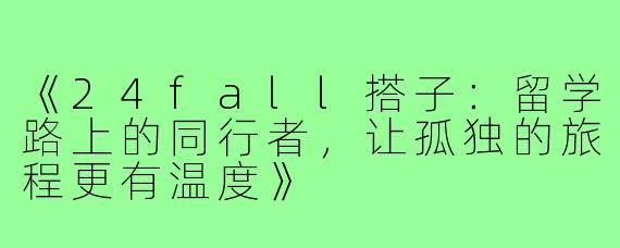 《24fall搭子：留学路上的同行者，让孤独的旅程更有温度》