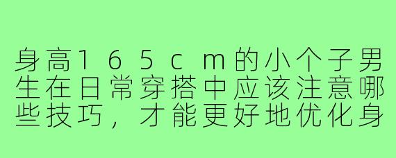 身高165cm的小个子男生在日常穿搭中应该注意哪些技巧，才能更好地优化身材比例并展现个人风格？
