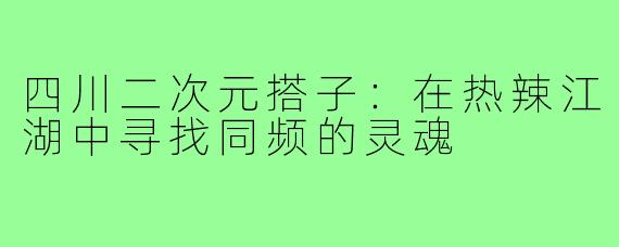 四川二次元搭子：在热辣江湖中寻找同频的灵魂