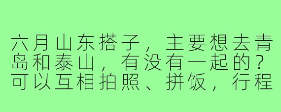 六月山东搭子,主要想去青岛和泰山,有没有一起的?可以互相拍照、拼饭,行程灵活,时间大概5-6天!