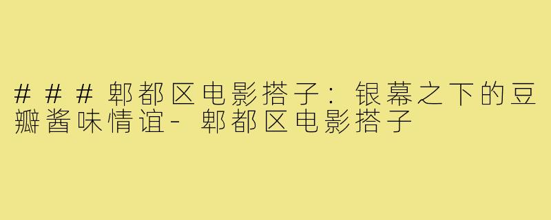 ###郫都区电影搭子：银幕之下的豆瓣酱味情谊-郫都区电影搭子