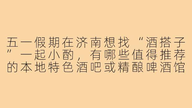 五一假期在济南想找“酒搭子”一起小酌,有哪些值得推荐的本地特色酒吧或精酿啤酒馆?