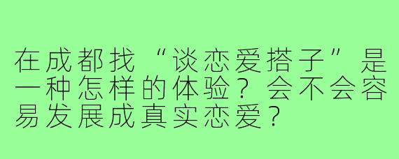 在成都找“谈恋爱搭子”是一种怎样的体验?会不会容易发展成真实恋爱?