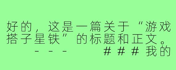 好的，这是一篇关于“游戏搭子星铁”的标题和正文。

---

###我的星铁搭子，是电子榨菜更是赛博家人

###