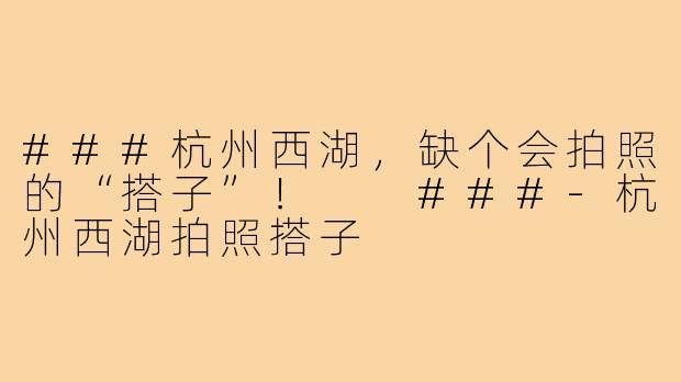 ###杭州西湖，缺个会拍照的“搭子”！

###-杭州西湖拍照搭子