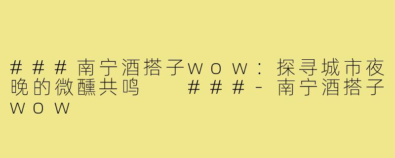 ###南宁酒搭子wow：探寻城市夜晚的微醺共鸣

###-南宁酒搭子wow