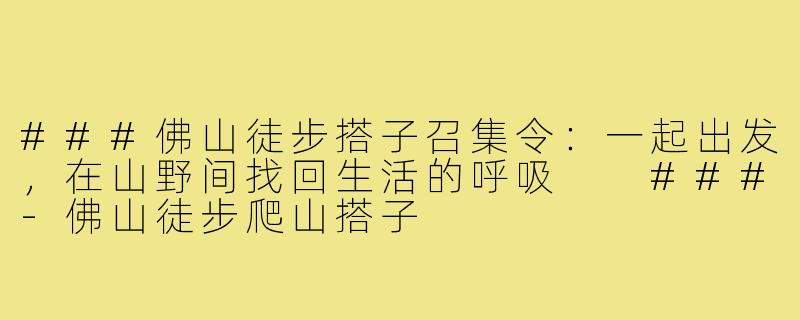 ###佛山徒步搭子召集令：一起出发，在山野间找回生活的呼吸

###-佛山徒步爬山搭子