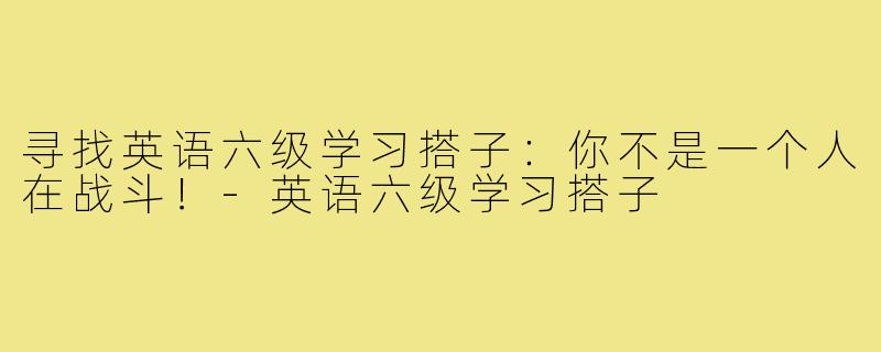 寻找英语六级学习搭子：你不是一个人在战斗！-英语六级学习搭子