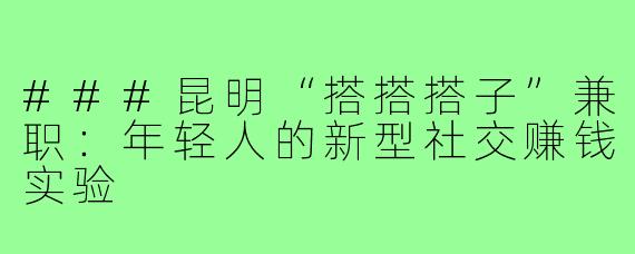 ###昆明“搭搭搭子”兼职：年轻人的新型社交赚钱实验