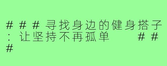 ###寻找身边的健身搭子：让坚持不再孤单

###