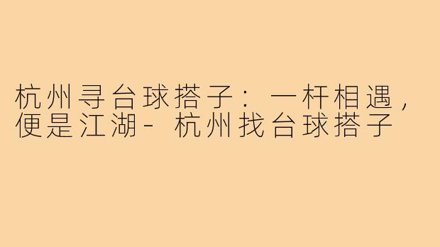 杭州寻台球搭子：一杆相遇，便是江湖-杭州找台球搭子