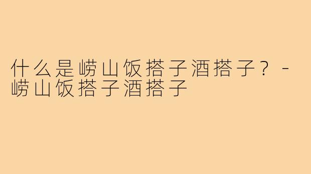 什么是崂山饭搭子酒搭子？-崂山饭搭子酒搭子