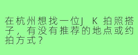 在杭州想找一位JK拍照搭子,有没有推荐的地点或约拍方式?