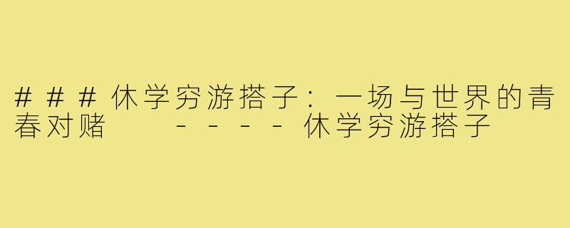###休学穷游搭子：一场与世界的青春对赌

----休学穷游搭子