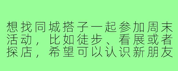 想找同城搭子一起参加周末活动，比如徒步、看展或者探店，希望可以认识新朋友甚至发展成恋爱关系，有什么好的建议或平台推荐吗？