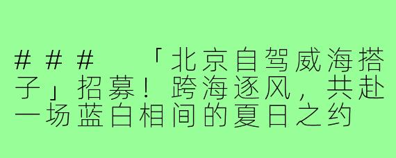 ###
「北京自驾威海搭子」招募！跨海逐风，共赴一场蓝白相间的夏日之约

###