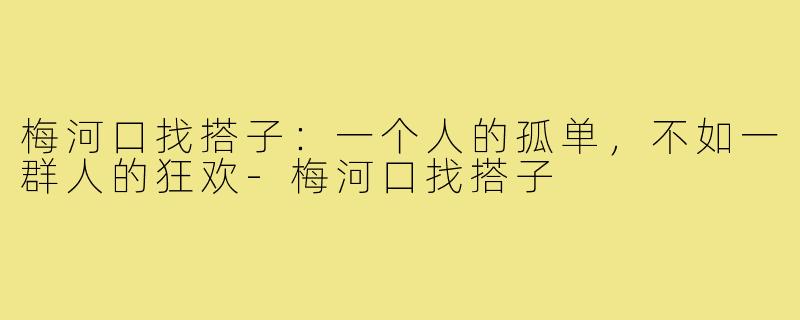 梅河口找搭子：一个人的孤单，不如一群人的狂欢-梅河口找搭子