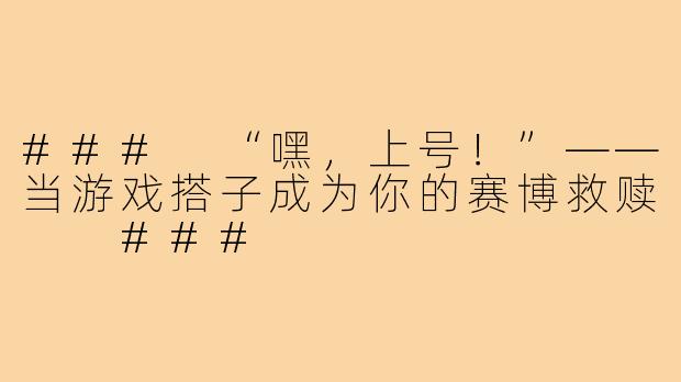 ###
“嘿，上号！”——当游戏搭子成为你的赛博救赎

###
