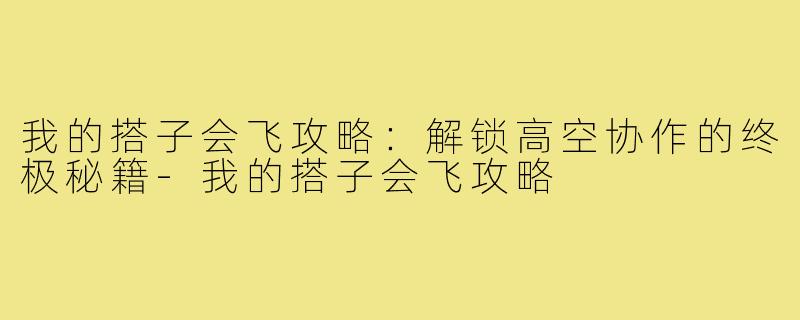 我的搭子会飞攻略：解锁高空协作的终极秘籍-我的搭子会飞攻略