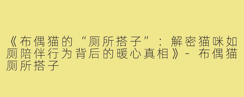《布偶猫的“厕所搭子”：解密猫咪如厕陪伴行为背后的暖心真相》-布偶猫厕所搭子