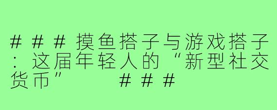 ###摸鱼搭子与游戏搭子：这届年轻人的“新型社交货币”

###