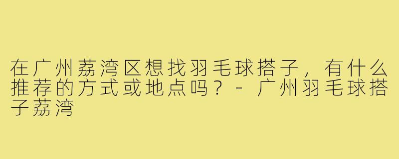 在广州荔湾区想找羽毛球搭子,有什么推荐的方式或地点吗?-广州羽毛球搭子荔湾