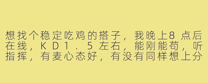 想找个稳定吃鸡的搭子，我晚上8点后在线，KD1.5左右，能刚能苟，听指挥，有麦心态好，有没有同样想上分的队友？-蹲个搭子吃鸡