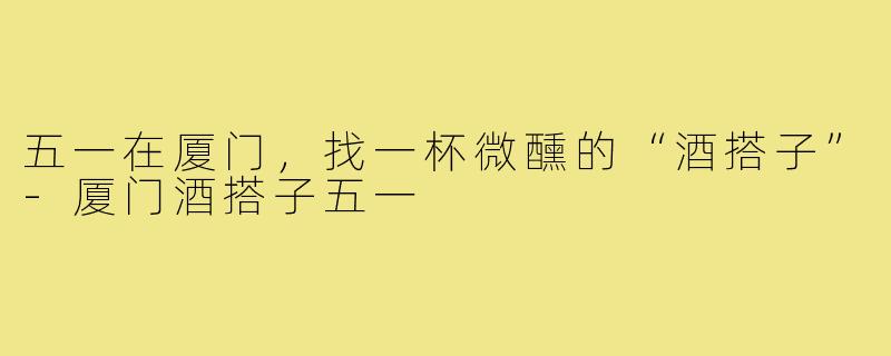 五一在厦门，找一杯微醺的“酒搭子”-厦门酒搭子五一