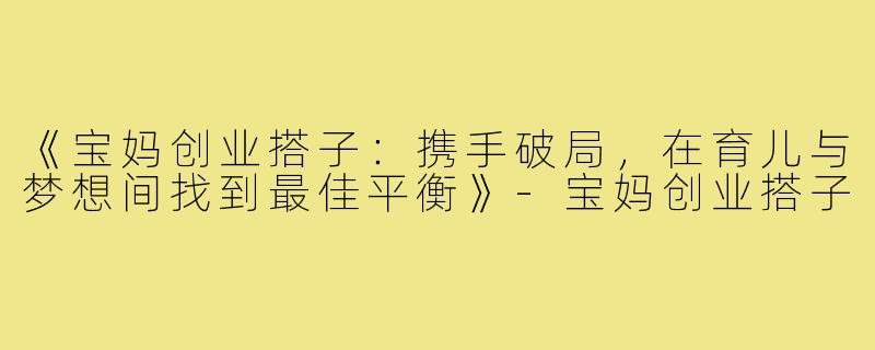 《宝妈创业搭子：携手破局，在育儿与梦想间找到最佳平衡》-宝妈创业搭子
