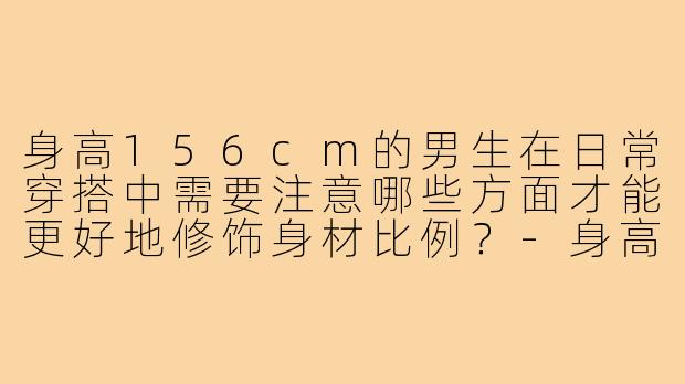身高156cm的男生在日常穿搭中需要注意哪些方面才能更好地修饰身材比例？