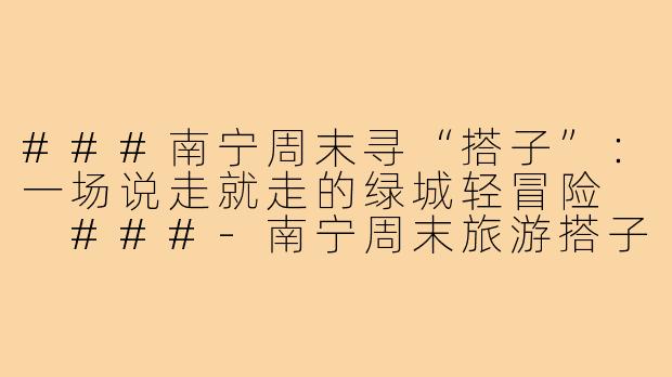 ###南宁周末寻“搭子”：一场说走就走的绿城轻冒险

###-南宁周末旅游搭子