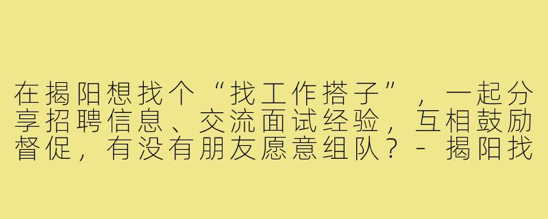 在揭阳想找个“找工作搭子”，一起分享招聘信息、交流面试经验，互相鼓励督促，有没有朋友愿意组队？-揭阳找工作搭子