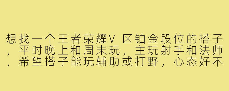 想找一个王者荣耀V区铂金段位的搭子,平时晚上和周末玩,主玩射手和法师,希望搭子能玩辅助或打野,心态好不喷人,能语音沟通更好,有人一起吗?-王者搭子v区铂金