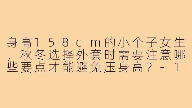 身高158cm的小个子女生，秋冬选择外套时需要注意哪些要点才能避免压身高？-158小个子穿搭外套