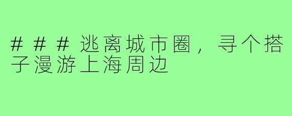 ###逃离城市圈，寻个搭子漫游上海周边