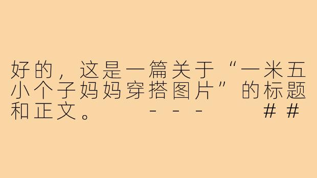 好的，这是一篇关于“一米五小个子妈妈穿搭图片”的标题和正文。

---

###一米五小个子妈妈穿搭图鉴：显高10cm的魔法，照着穿就对了！

###
