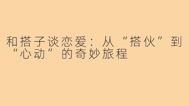 和搭子谈恋爱：从“搭伙”到“心动”的奇妙旅程
