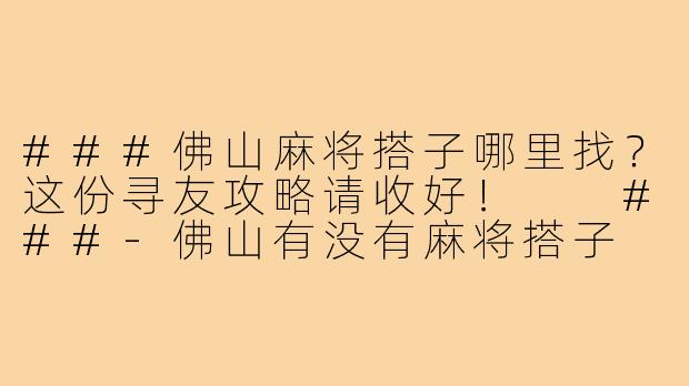 ###佛山麻将搭子哪里找？这份寻友攻略请收好！

###-佛山有没有麻将搭子