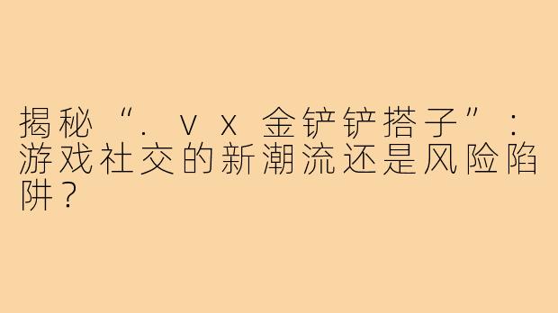 揭秘“.vx金铲铲搭子”：游戏社交的新潮流还是风险陷阱？