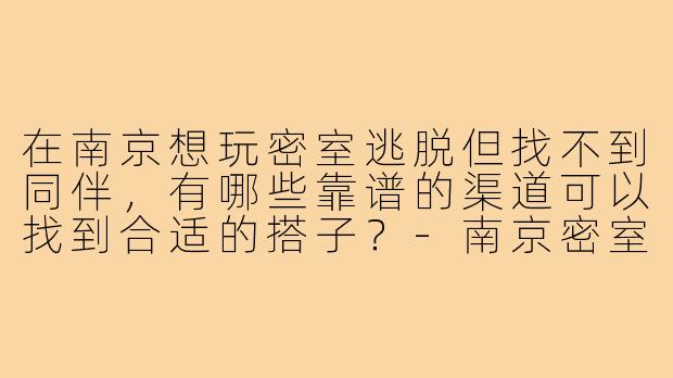 在南京想玩密室逃脱但找不到同伴，有哪些靠谱的渠道可以找到合适的搭子？-南京密室逃脱搭子