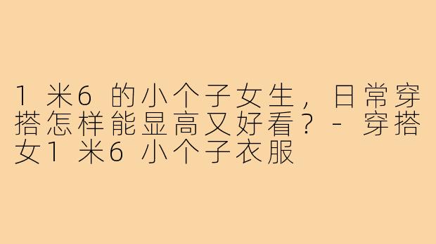 1米6的小个子女生，日常穿搭怎样能显高又好看？-穿搭女1米6小个子衣服