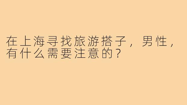 在上海寻找旅游搭子，男性，有什么需要注意的？