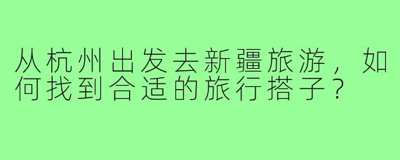 从杭州出发去新疆旅游，如何找到合适的旅行搭子？