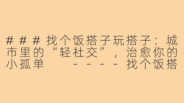 ###找个饭搭子玩搭子：城市里的“轻社交”，治愈你的小孤单

----找个饭搭子玩搭子
