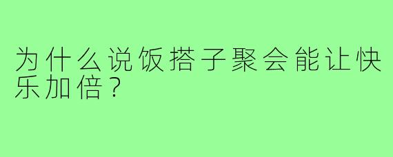为什么说饭搭子聚会能让快乐加倍？